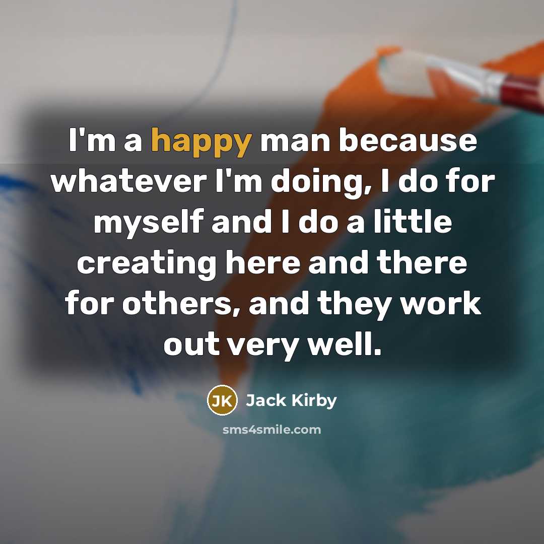 “I'm a happy man because whatever I'm doing, I do for myself and I do a little creating here and there for others, and they work out very well.” quote by Jack Kirby