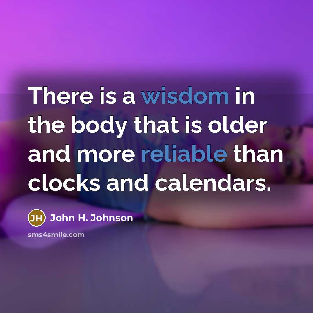 “There is a wisdom in the body that is older and more reliable than clocks and calendars.” quote by John H. Johnson