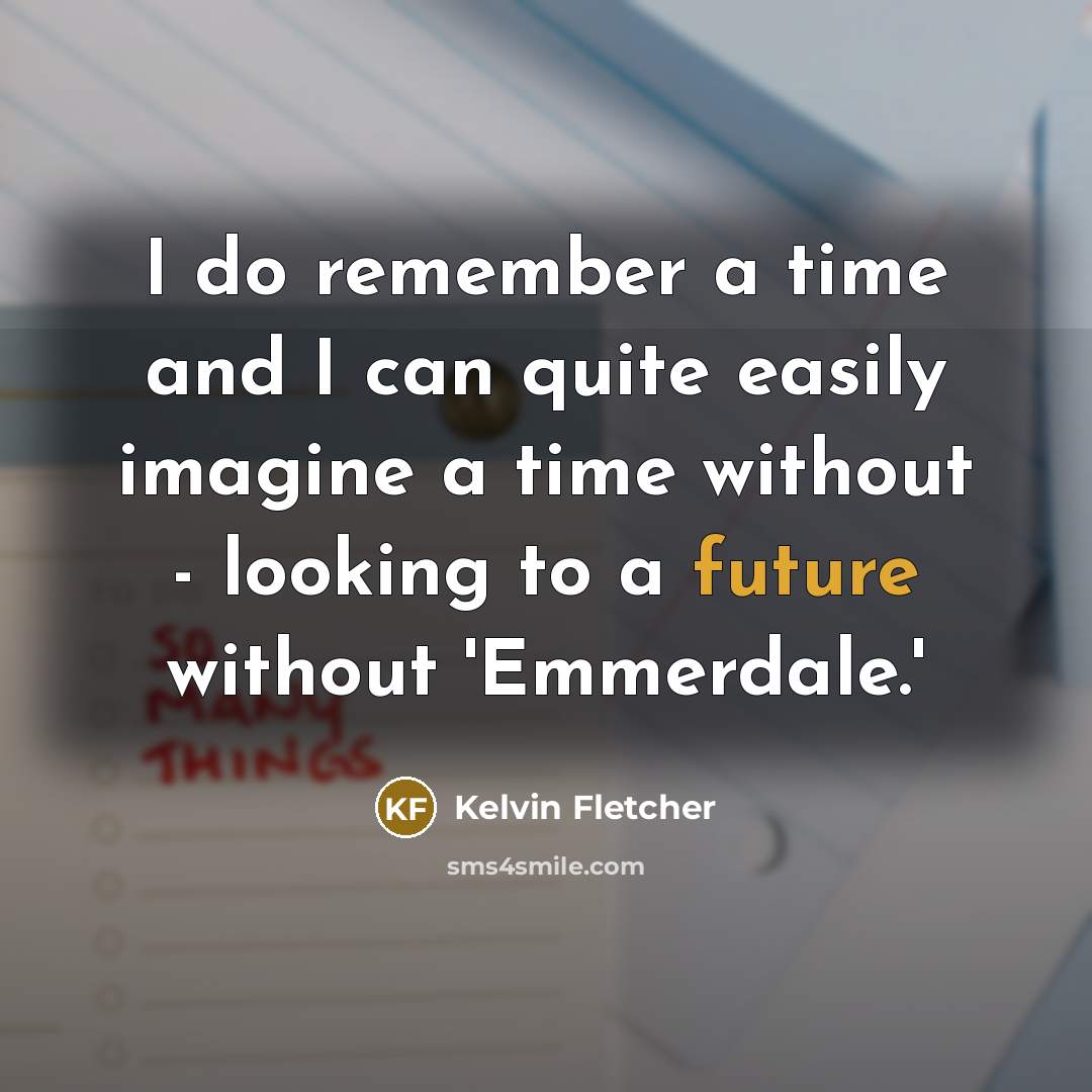 “I do remember a time and I can quite easily imagine a time without - looking to a future without 'Emmerdale.'” quote by Kelvin Fletcher