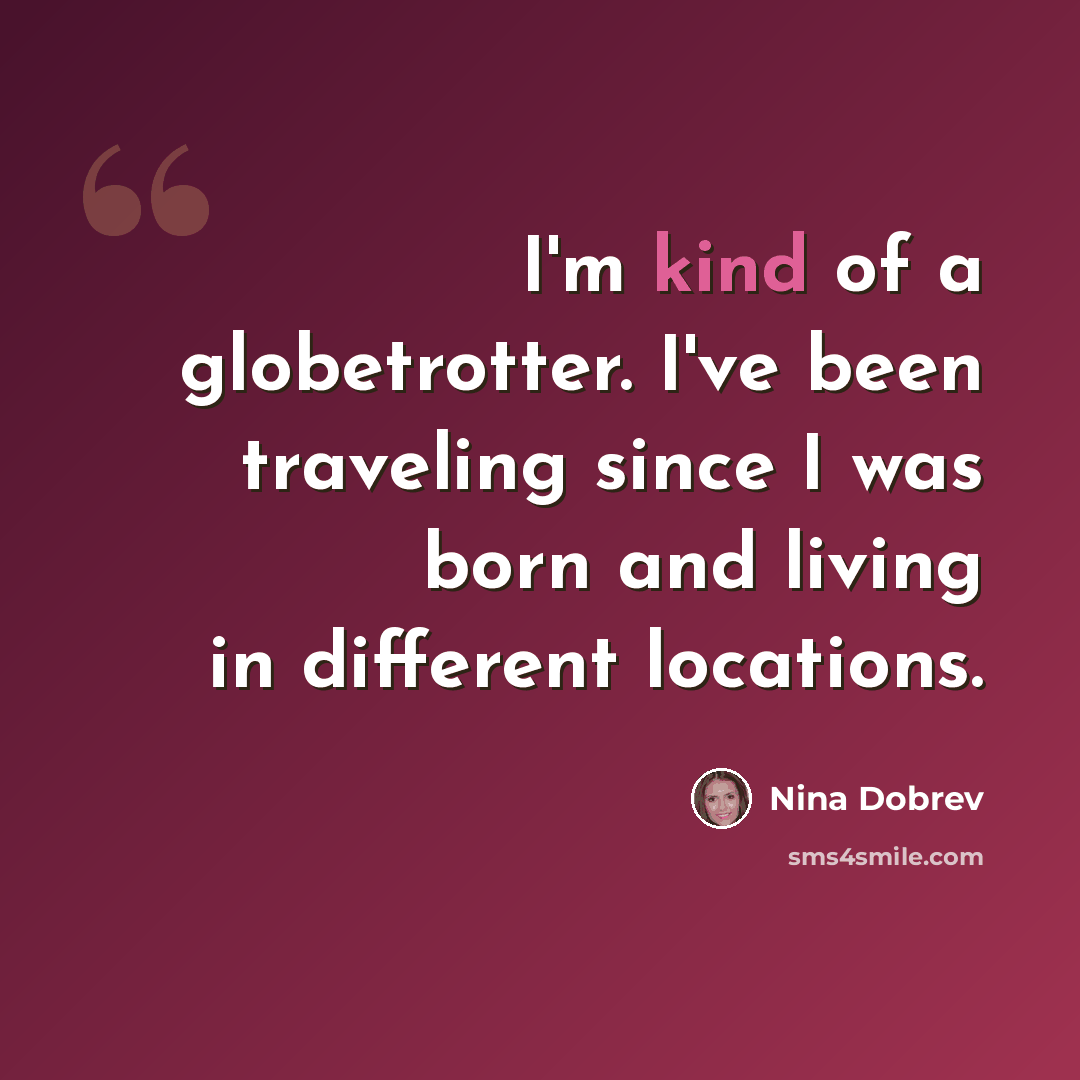 “I'm kind of a globetrotter. I've been traveling since I was born and living in different locations.” quote by Nina Dobrev