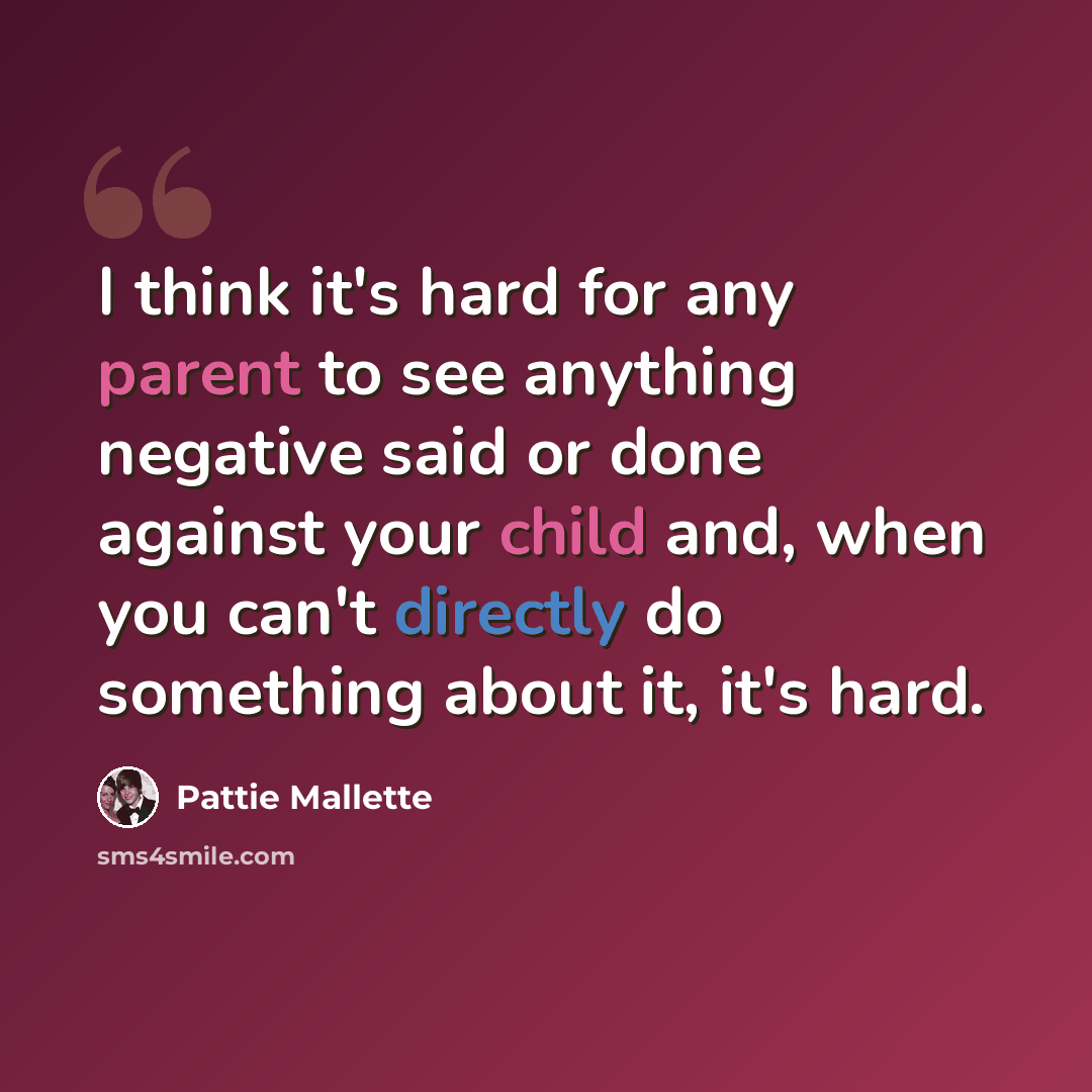 “I think it's hard for any parent to see anything negative said or done against your child and, when you can't directly do something about it, it's hard.” quote by Pattie Mallette