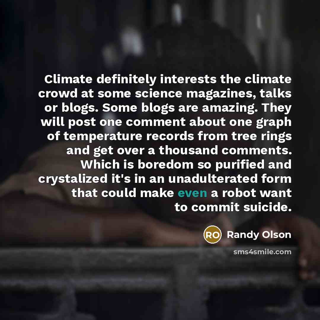 “Climate definitely interests the climate crowd at some science magazines, talks or blogs. Some blogs are amazing. They will post one comment about one graph of temperature records from tree rings and get over a thousand comments. Which is boredom so purified and crystalized it's in an…” quote by Randy Olson