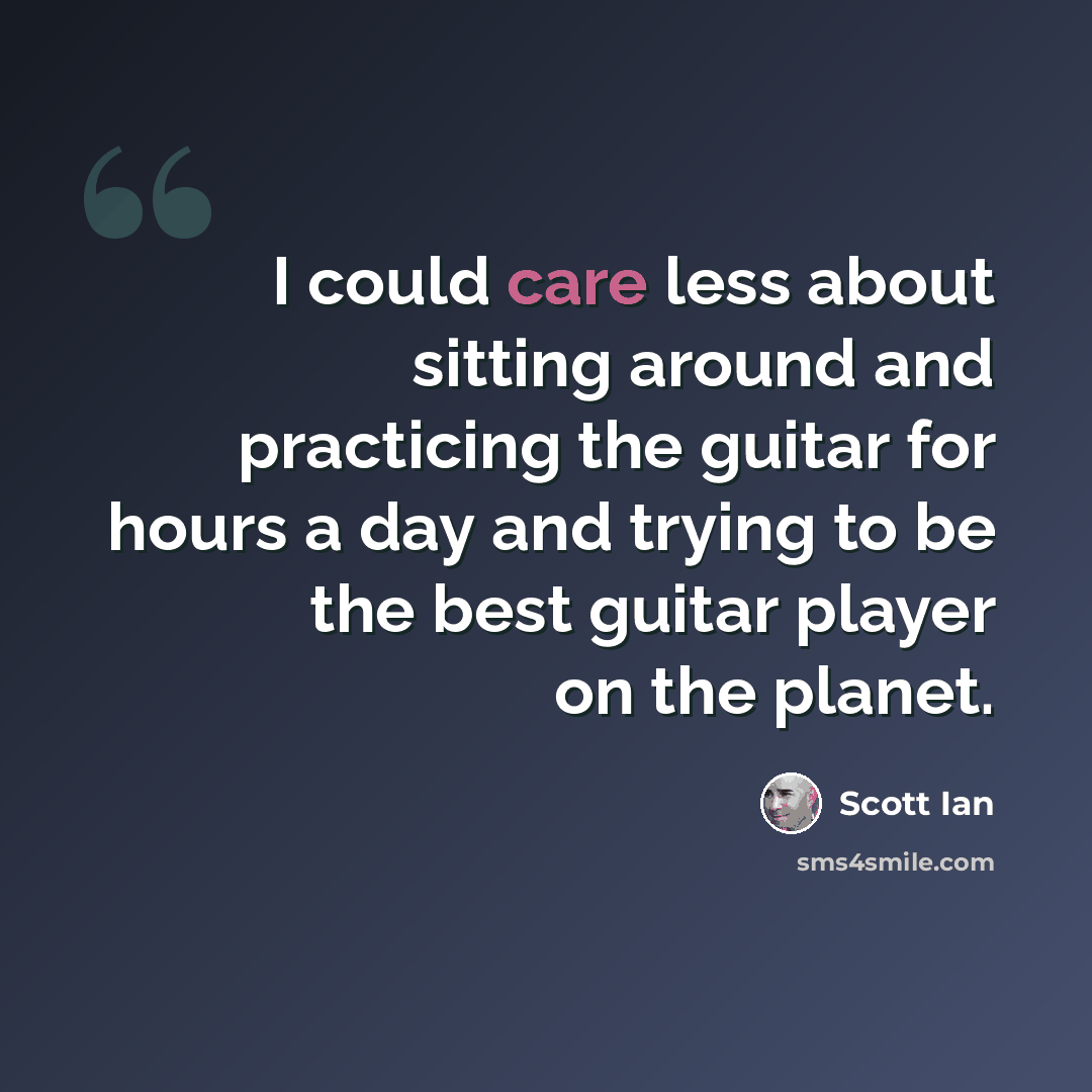 “I could care less about sitting around and practicing the guitar for hours a day and trying to be the best guitar player on the planet.” quote by Scott Ian