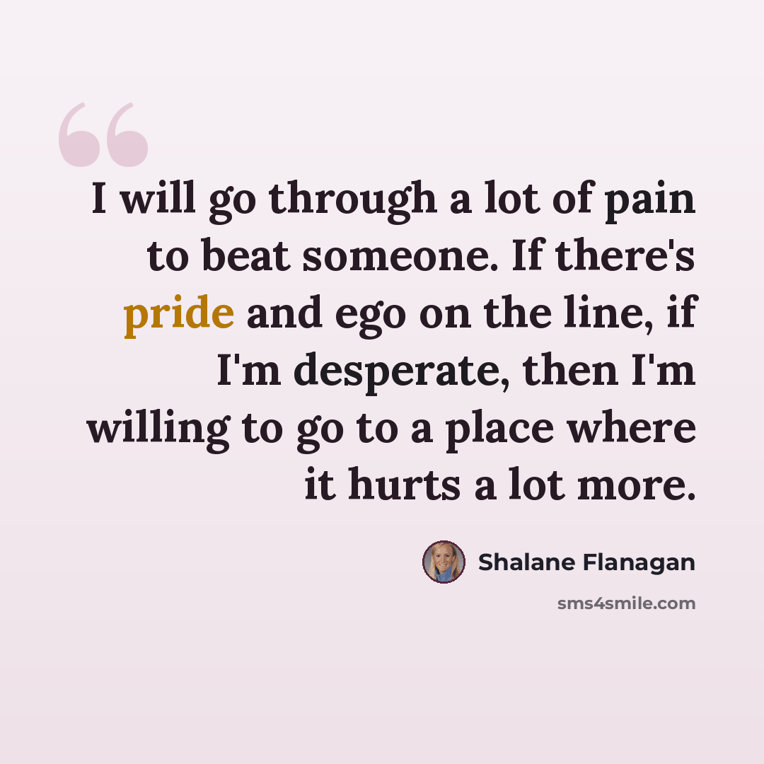 “I will go through a lot of pain to beat someone. If there's pride and ego on the line, if I'm desperate, then I'm willing to go to a place where it hurts a lot more.” quote by Shalane Flanagan