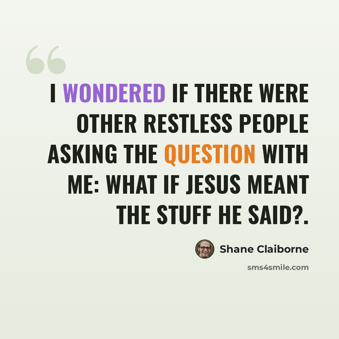 “I wondered if there were other restless people asking the question with me: What if Jesus meant the stuff he said?.” quote by Shane Claiborne