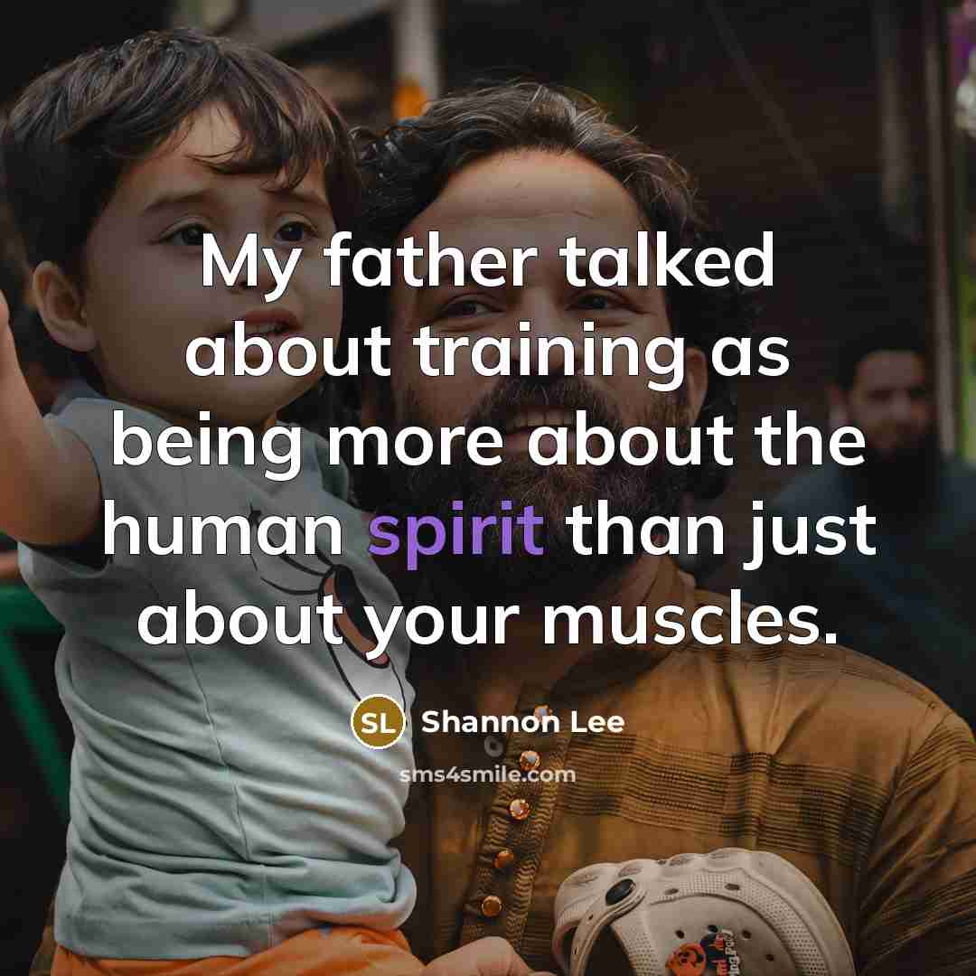 “My father talked about training as being more about the human spirit than just about your muscles.” quote by Shannon Lee