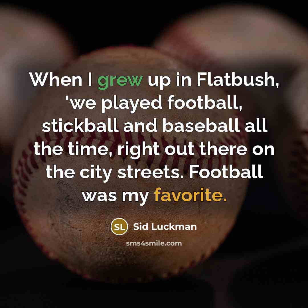 “When I grew up in Flatbush, 'we played football, stickball and baseball all the time, right out there on the city streets. Football was my favorite.” quote by Sid Luckman