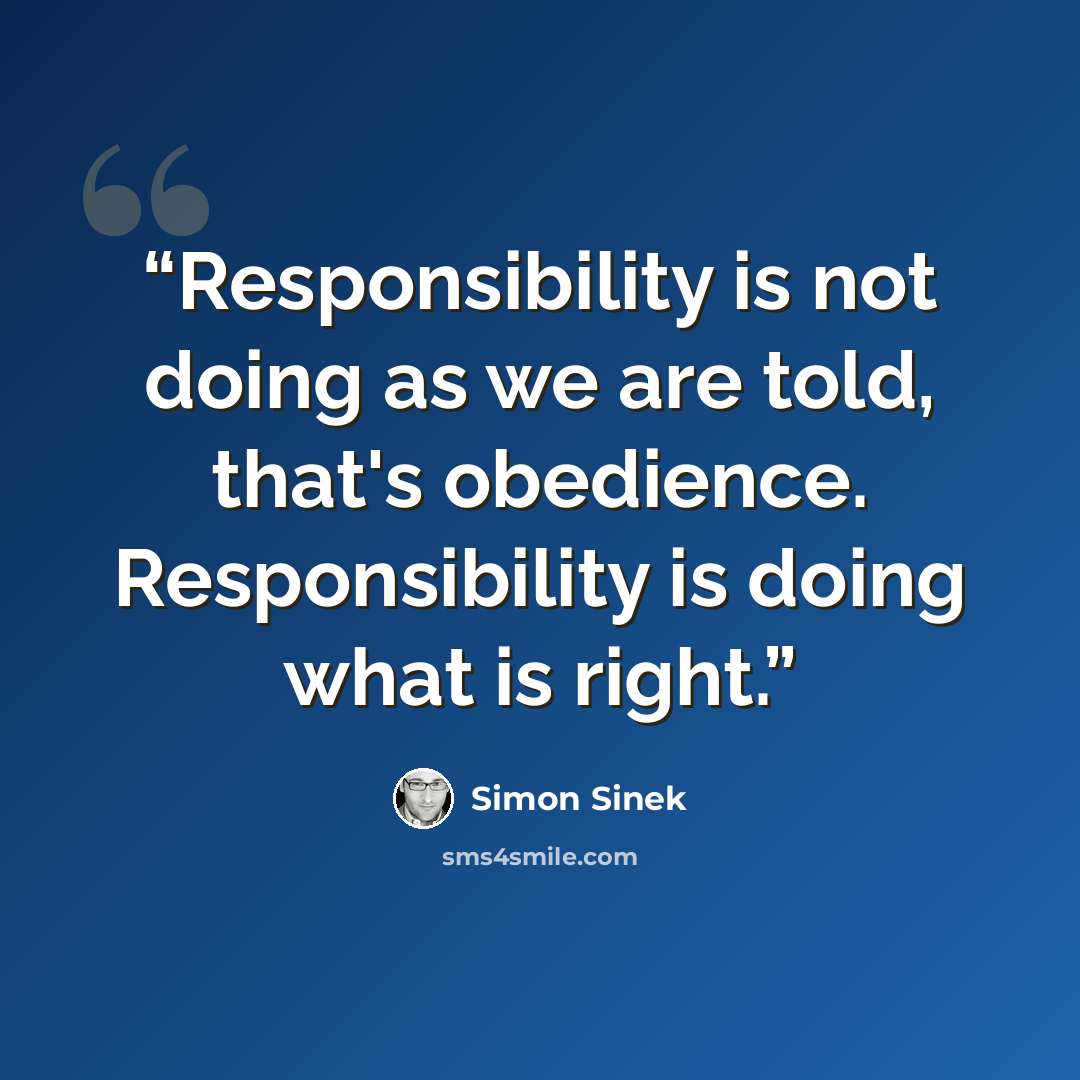 “Responsibility is not doing as we are told, that's obedience. Responsibility is doing what is right.” quote by simon sinek