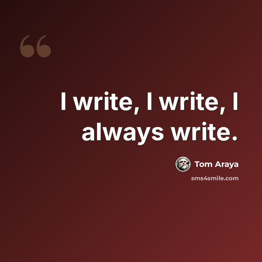 “I write, I write, I always write.” quote by Tom Araya