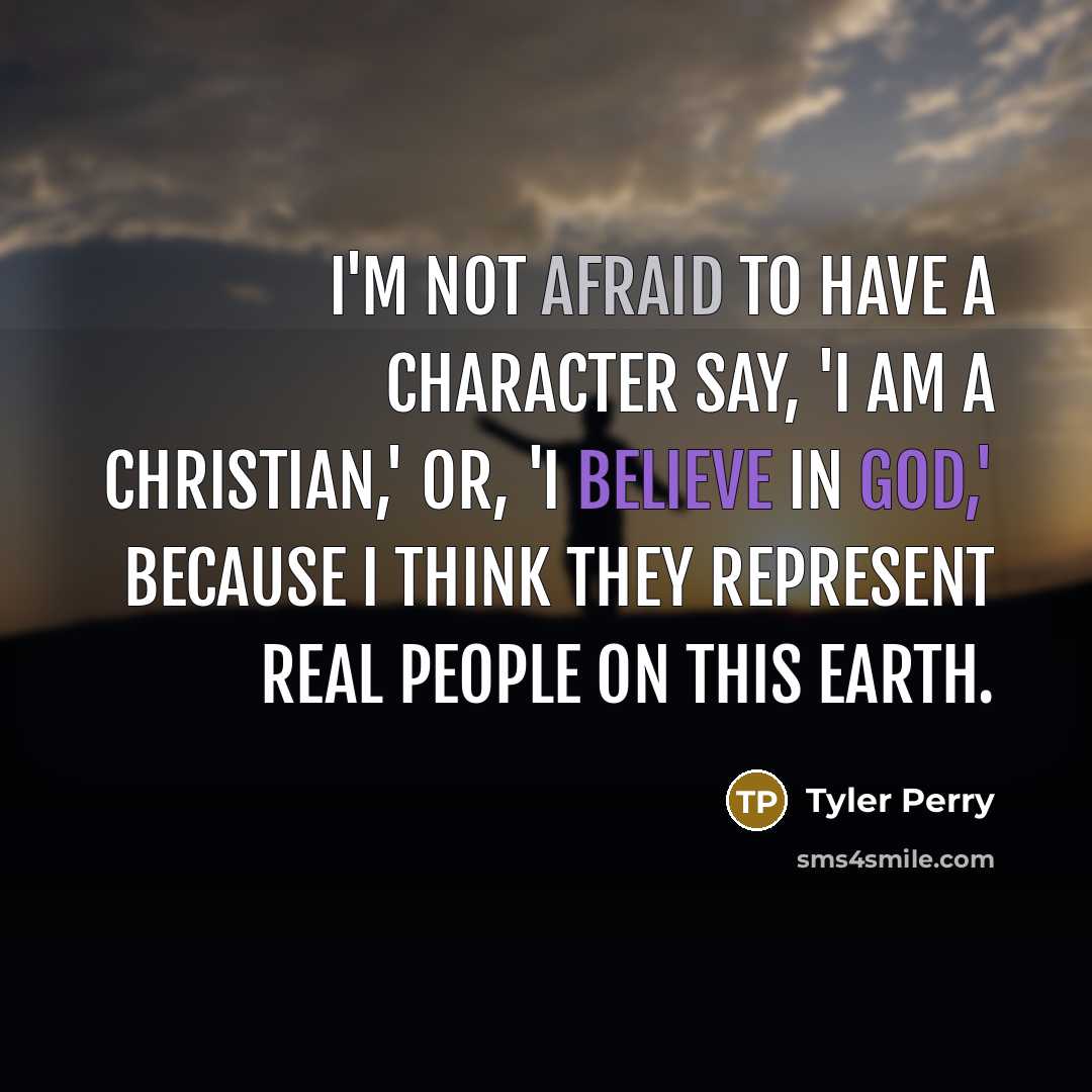 “I'm not afraid to have a character say, 'I am a Christian,' or, 'I believe in God,' because I think they represent real people on this Earth.” quote by Tyler Perry