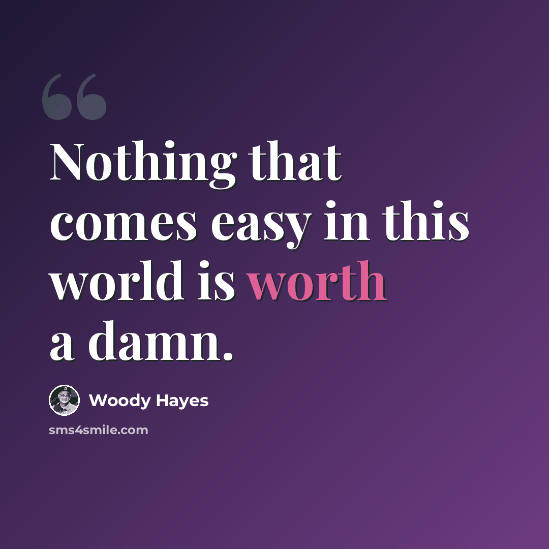 “Nothing that comes easy in this world is worth a damn.” quote by Woody Hayes