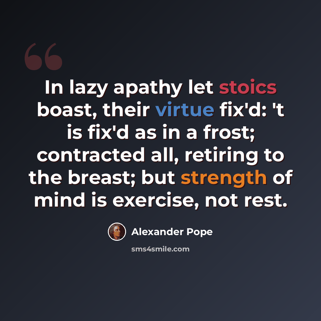 “In lazy apathy let stoics boast, their virtue fix'd: 't is fix'd as in a frost; contracted all, retiring to the breast; but strength of mind is exercise, not rest.” quote by Alexander Pope