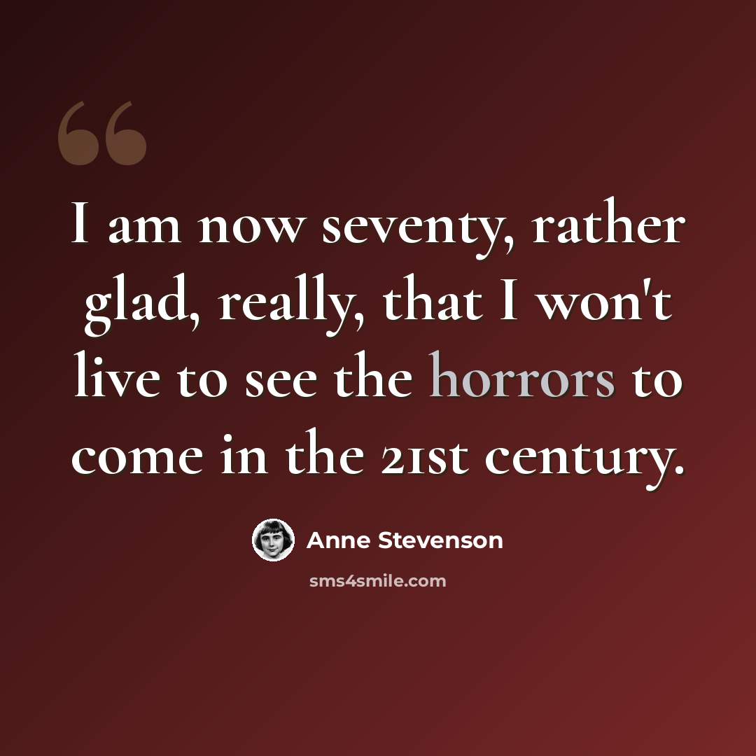 “I am now seventy, rather glad, really, that I won't live to see the horrors to come in the 21st century.” quote by Anne Stevenson