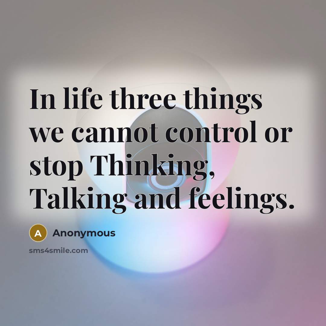 “In life three things we cannot control or stop Thinking, Talking and feelings.” quote by Anonymous
