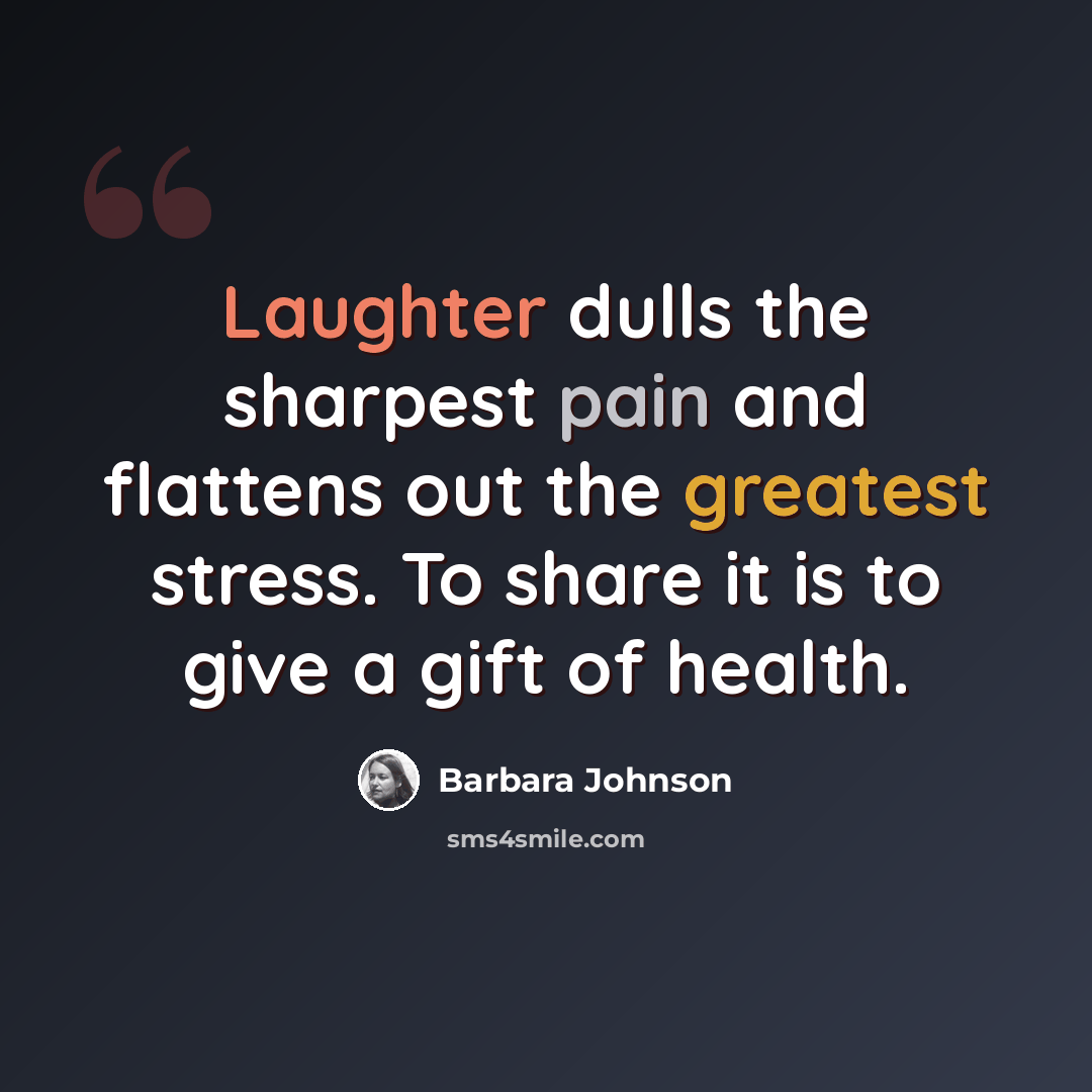 “Laughter dulls the sharpest pain and flattens out the greatest stress. To share it is to give a gift of health.” quote by Barbara Johnson