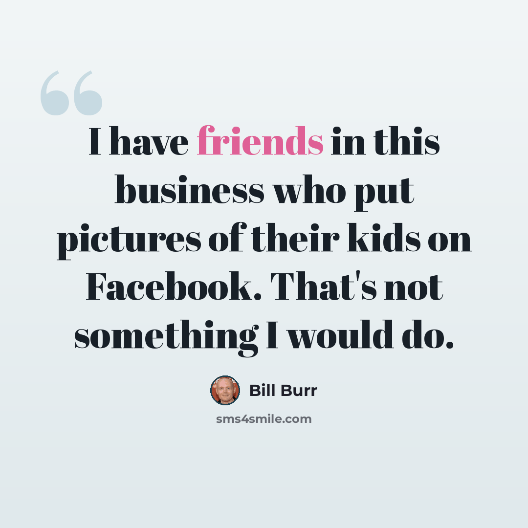 “I have friends in this business who put pictures of their kids on Facebook. That's not something I would do.” quote by Bill Burr