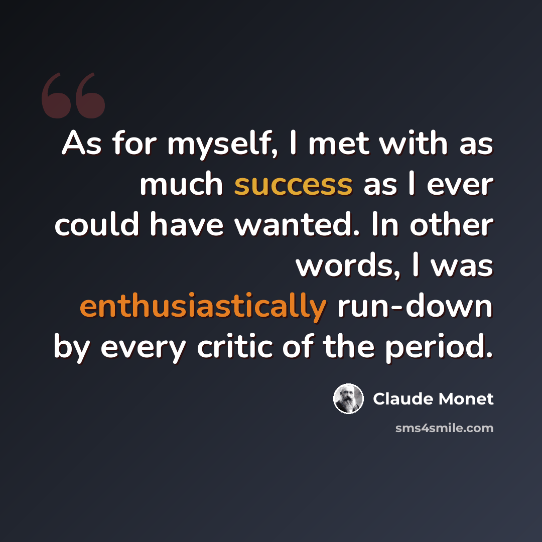 “As for myself, I met with as much success as I ever could have wanted. In other words, I was enthusiastically run-down by every critic of the period.” quote by Claude Monet