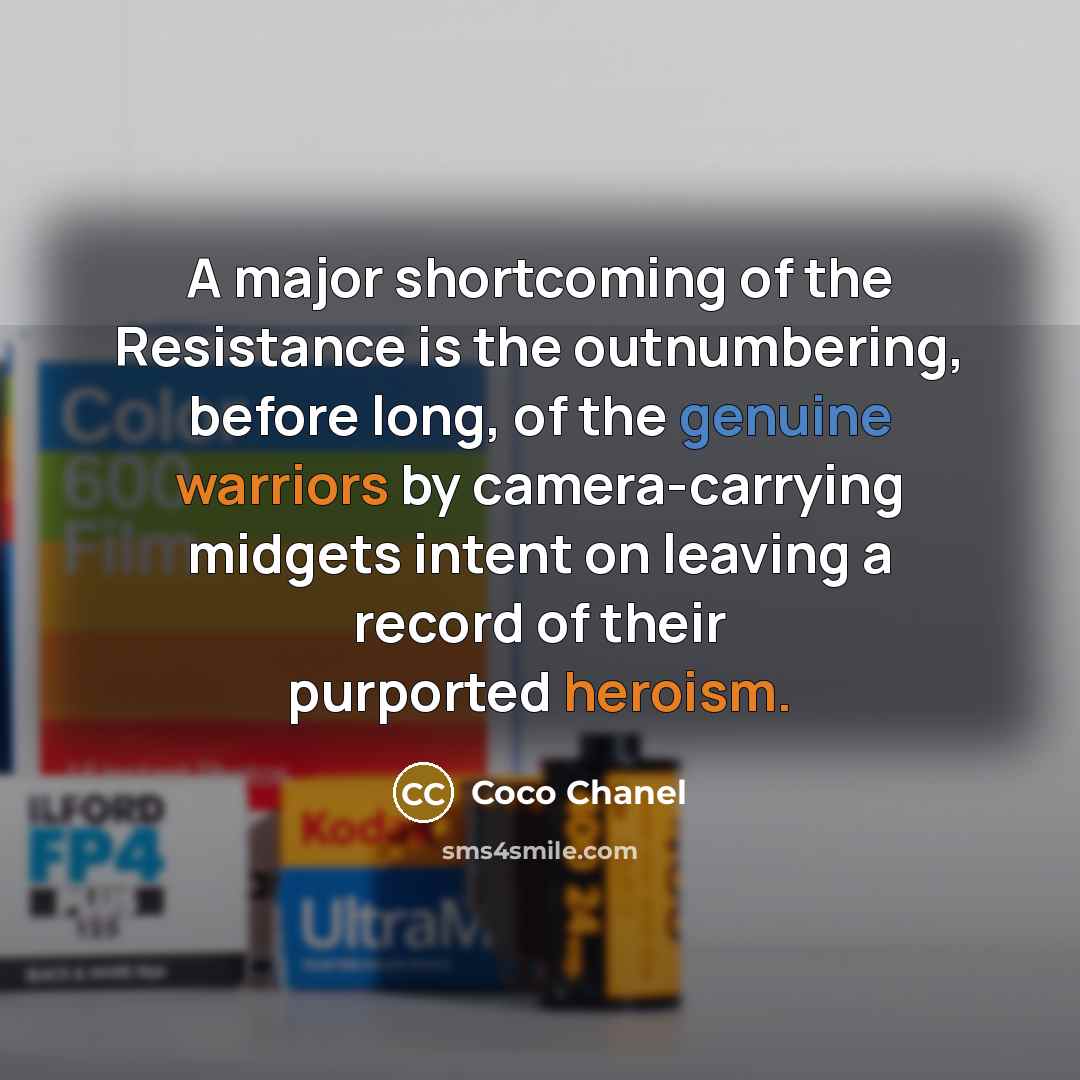 “A major shortcoming of the Resistance is the outnumbering, before long, of the genuine warriors by camera-carrying midgets intent on leaving a record of their purported heroism.” quote by Coco Chanel