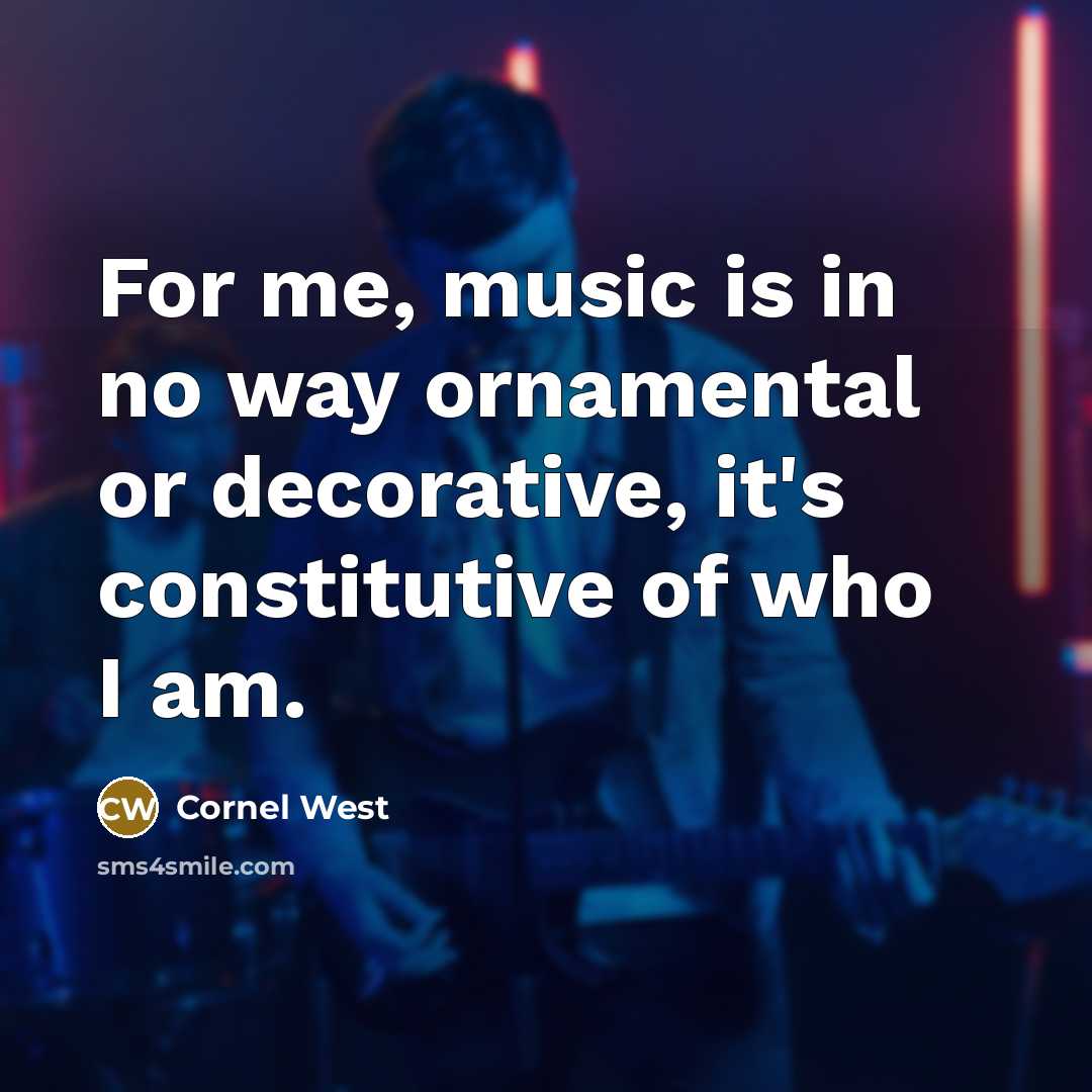 “For me, music is in no way ornamental or decorative, it's constitutive of who I am.” quote by Cornel West