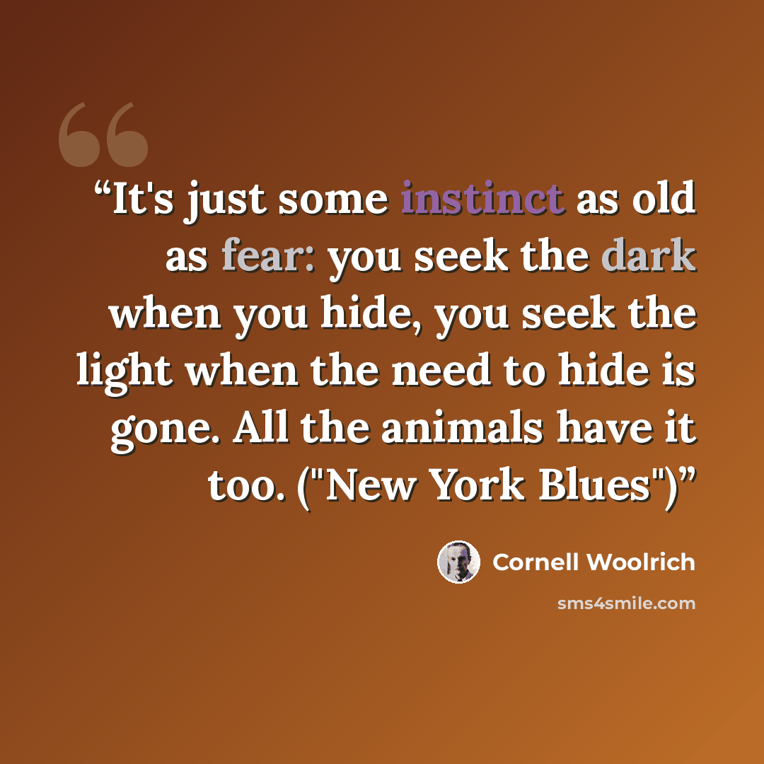 “It's just some instinct as old as fear: you seek the dark when you hide, you seek the light when the need to hide is gone. All the animals have it too. ("New York Blues")” quote by Cornell Woolrich