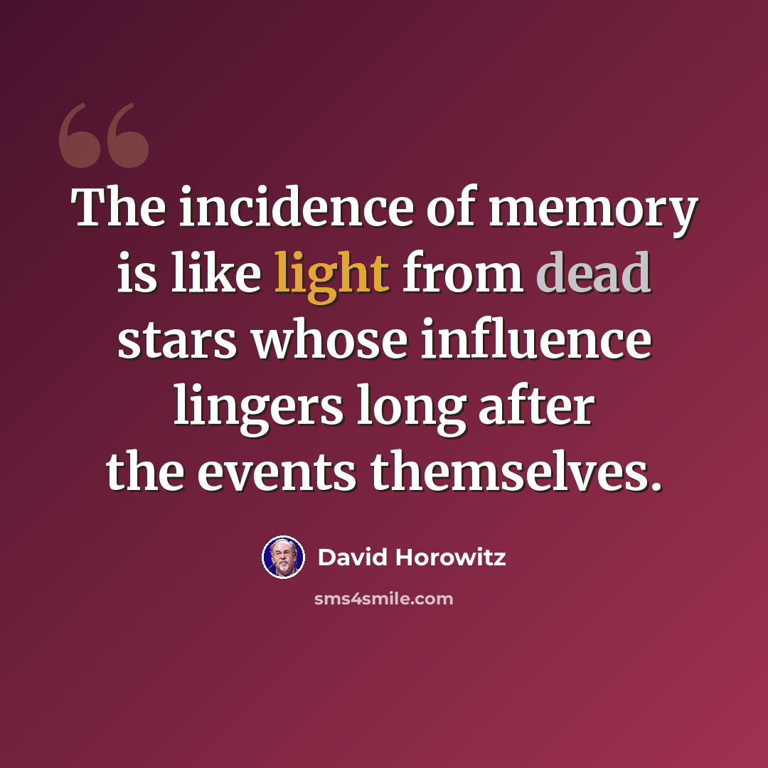 “The incidence of memory is like light from dead stars whose influence lingers long after the events themselves.” quote by David Horowitz