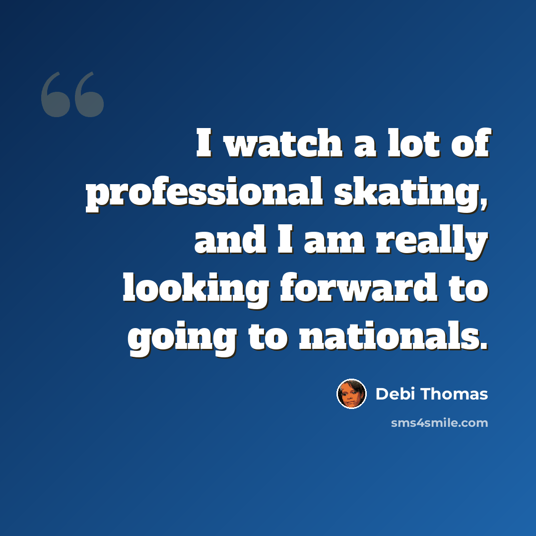 “I watch a lot of professional skating, and I am really looking forward to going to nationals.” quote by Debi Thomas