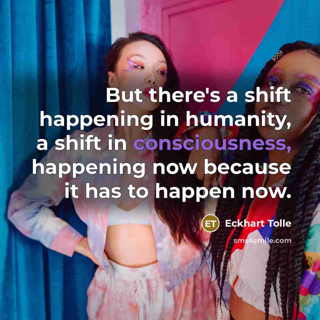 “But there's a shift happening in humanity, a shift in consciousness, happening now because it has to happen now.” quote by Eckhart Tolle