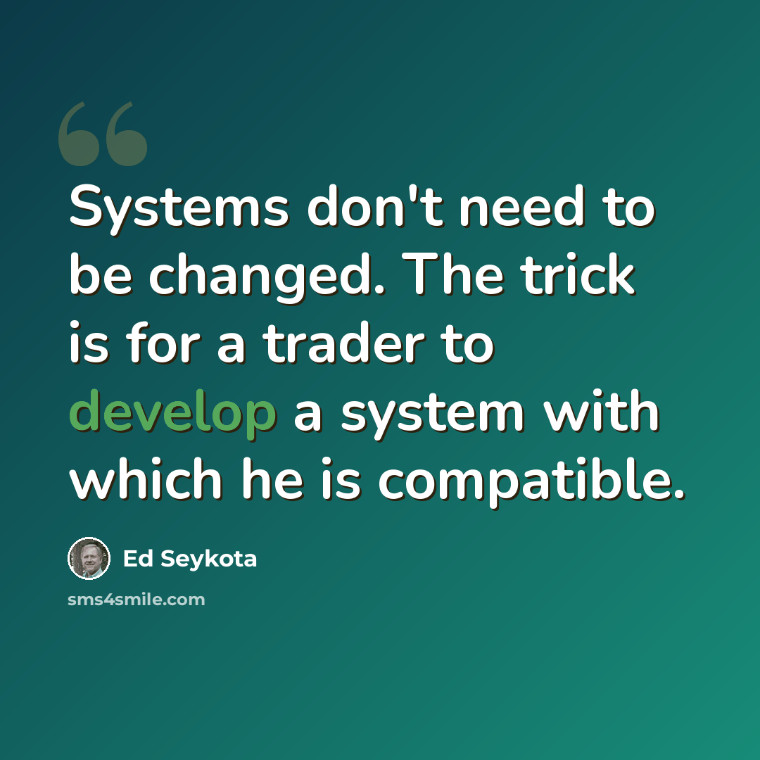 “Systems don't need to be changed. The trick is for a trader to develop a system with which he is compatible.” quote by Ed Seykota