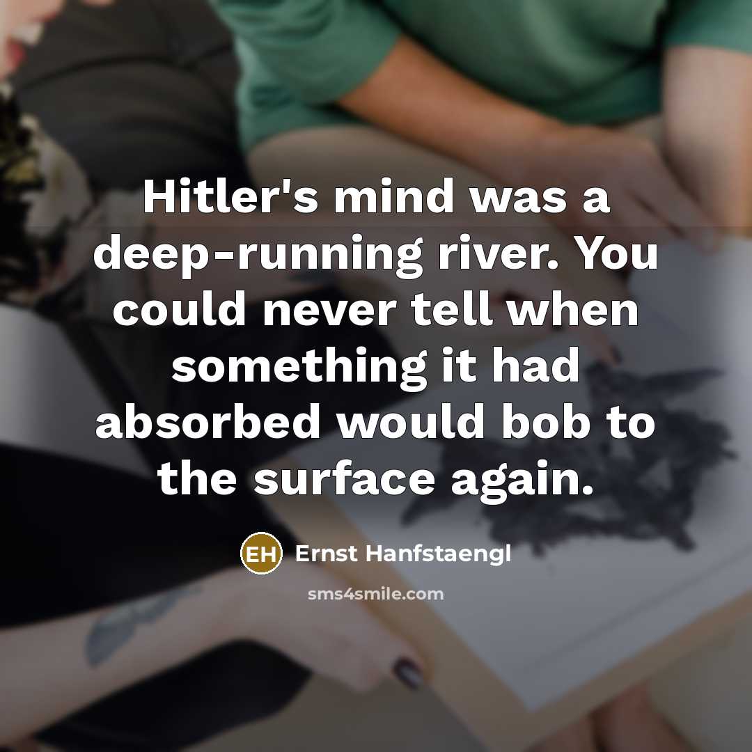 “Hitler's mind was a deep-running river. You could never tell when something it had absorbed would bob to the surface again.” quote by Ernst Hanfstaengl