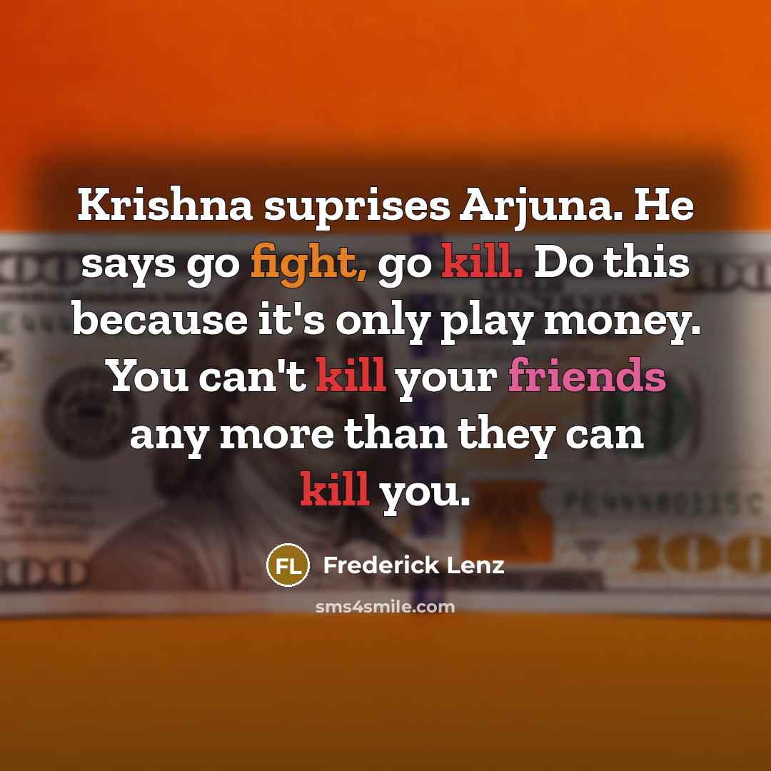 “Krishna suprises Arjuna. He says go fight, go kill. Do this because it's only play money. You can't kill your friends any more than they can kill you.” quote by Frederick Lenz