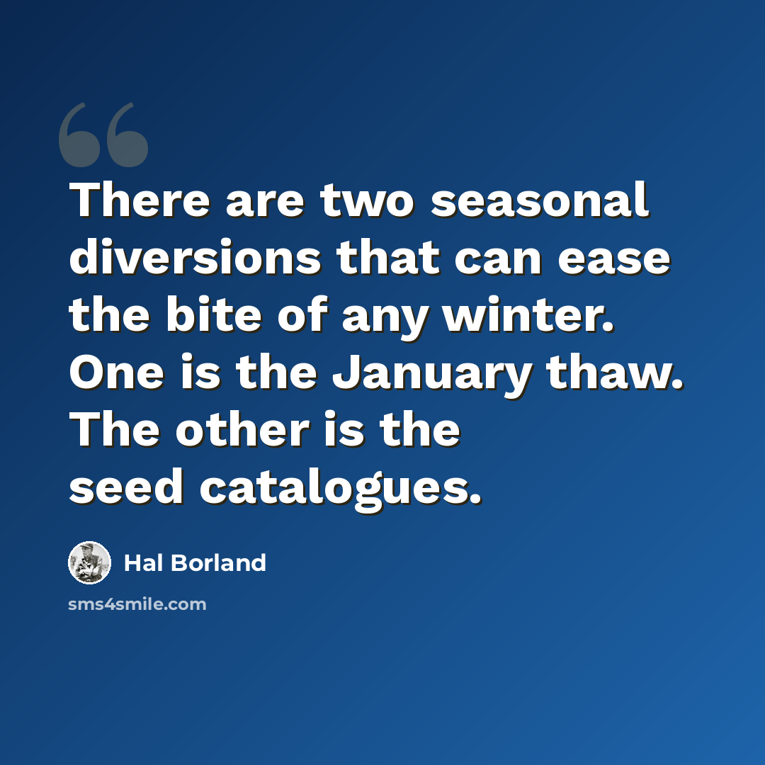 “There are two seasonal diversions that can ease the bite of any winter. One is the January thaw. The other is the seed catalogues.” quote by Hal Borland