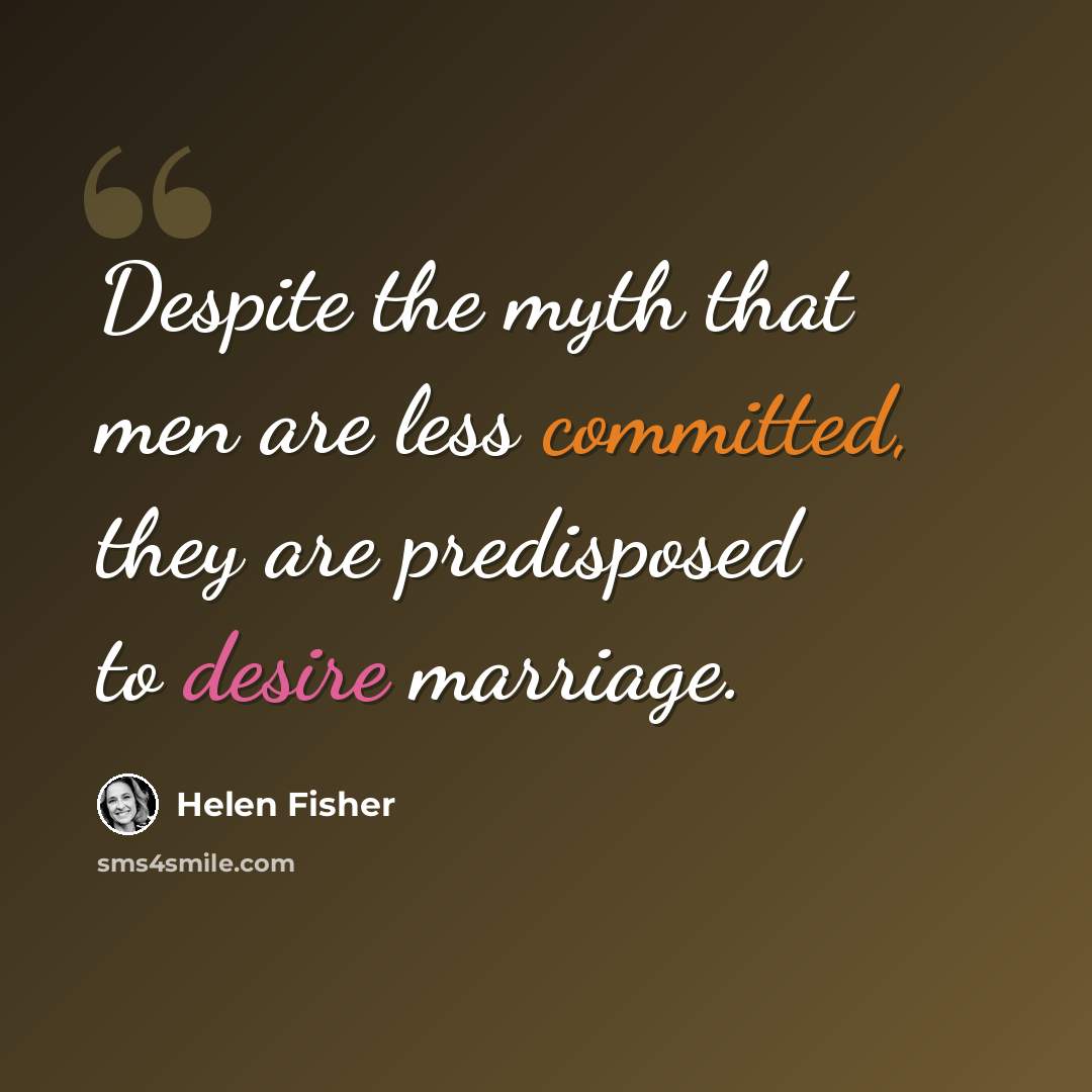 “Despite the myth that men are less committed, they are predisposed to desire marriage.” quote by Helen Fisher
