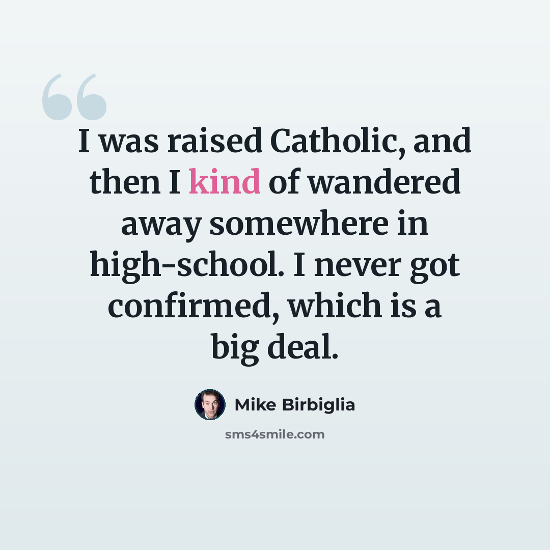 “I was raised Catholic, and then I kind of wandered away somewhere in high-school. I never got confirmed, which is a big deal.” quote by Mike Birbiglia