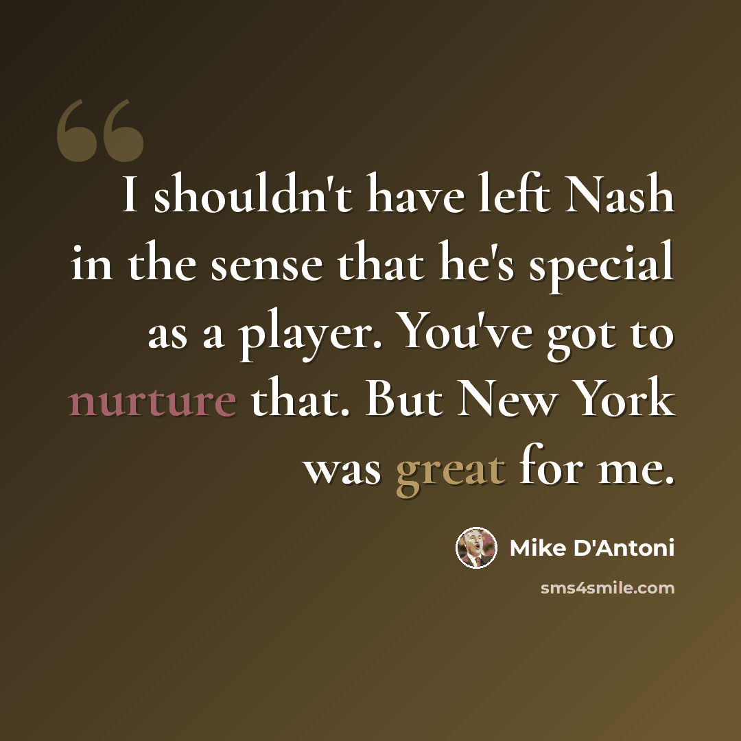 “I shouldn't have left Nash in the sense that he's special as a player. You've got to nurture that. But New York was great for me.” quote by Mike D'Antoni