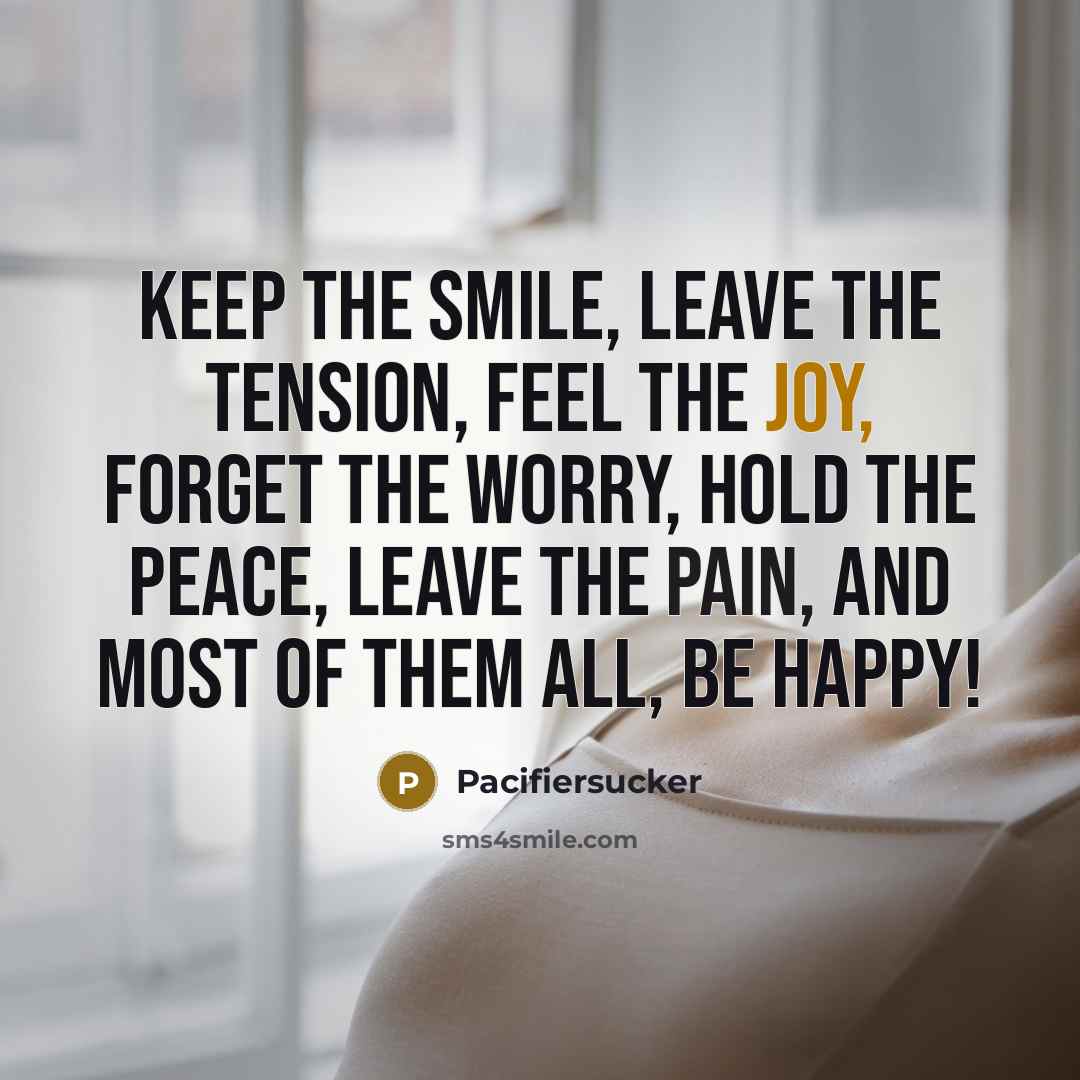 “Keep the Smile, Leave the Tension, Feel the Joy, Forget the Worry, Hold the Peace, Leave the Pain, And most of them all, BE HAPPY!” quote by Pacifiersucker