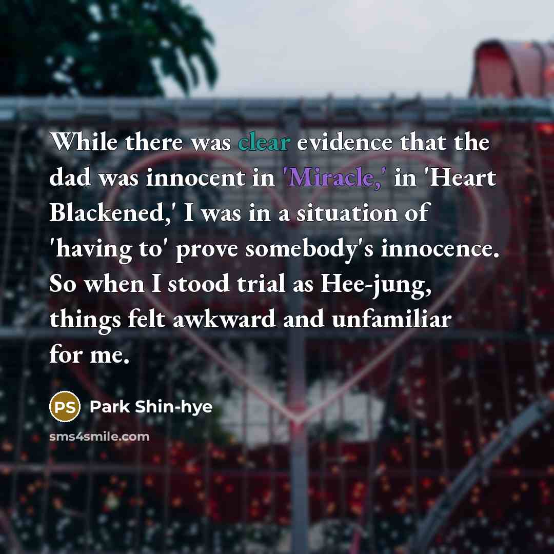 “While there was clear evidence that the dad was innocent in 'Miracle,' in 'Heart Blackened,' I was in a situation of 'having to' prove somebody's innocence. So when I stood trial as Hee-jung, things felt awkward and unfamiliar for me.” quote by Park Shin-hye