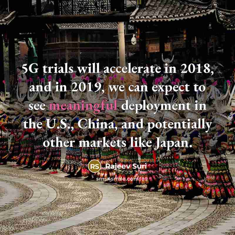 “5G trials will accelerate in 2018, and in 2019, we can expect to see meaningful deployment in the U.S., China, and potentially other markets like Japan.” quote by Rajeev Suri