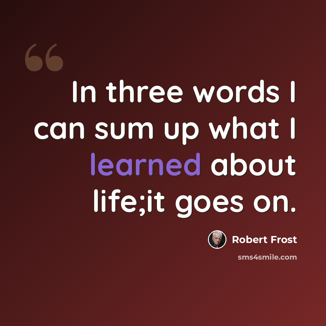 “In three words I can sum up what I learned about life;it goes on.” quote by Robert Frost