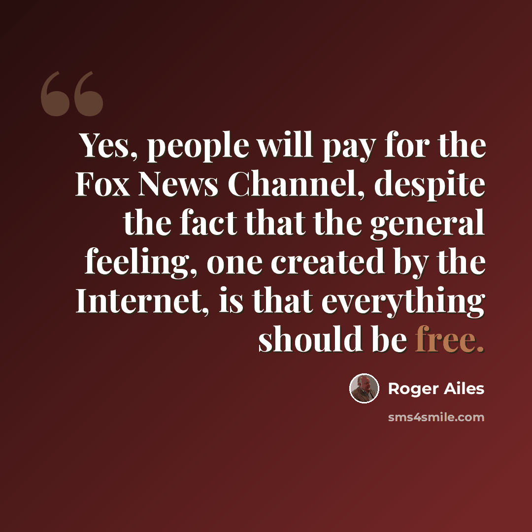 “Yes, people will pay for the Fox News Channel, despite the fact that the general feeling, one created by the Internet, is that everything should be free.” quote by Roger Ailes