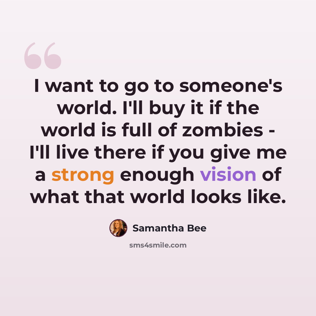 “I want to go to someone's world. I'll buy it if the world is full of zombies - I'll live there if you give me a strong enough vision of what that world looks like.” quote by Samantha Bee