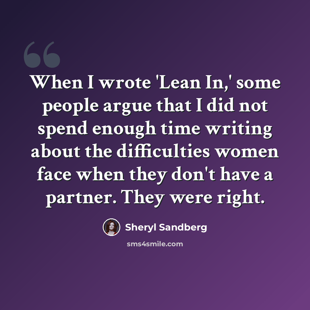 “When I wrote 'Lean In,' some people argue that I did not spend enough time writing about the difficulties women face when they don't have a partner. They were right.” quote by Sheryl Sandberg