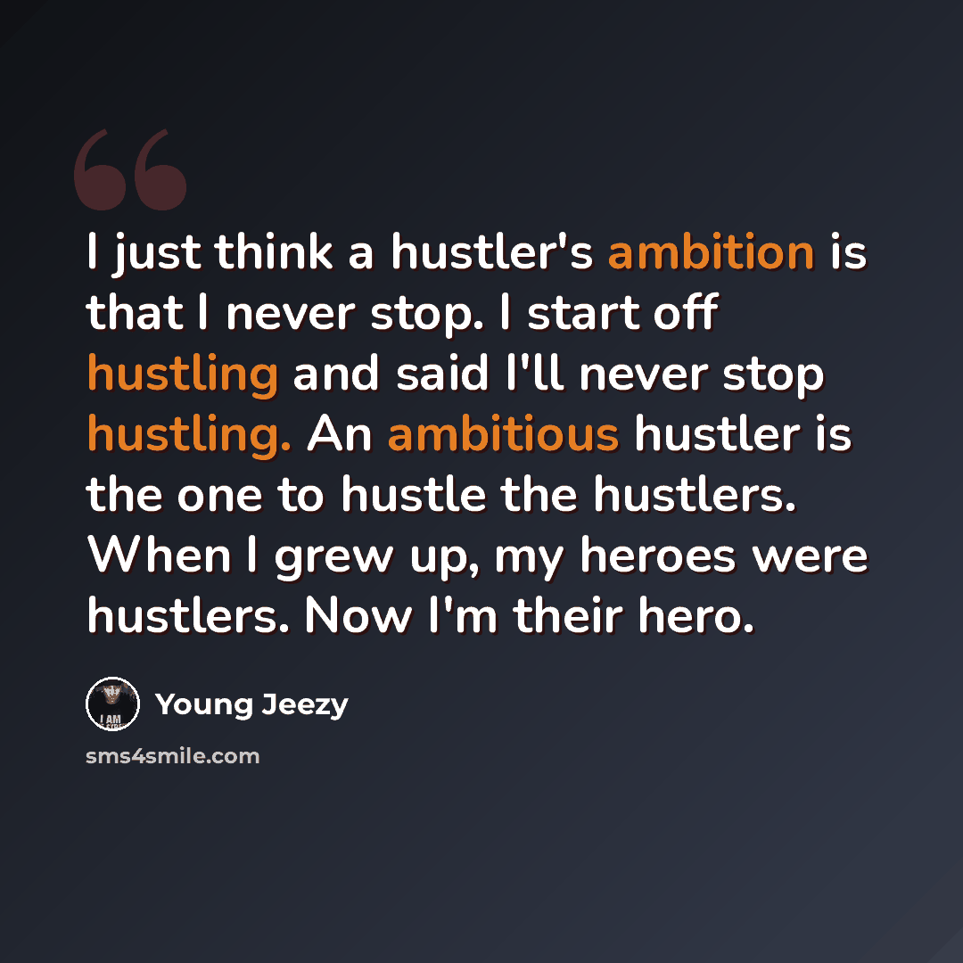 “I just think a hustler's ambition is that I never stop. I start off hustling and said I'll never stop hustling. An ambitious hustler is the one to hustle the hustlers. When I grew up, my heroes were hustlers. Now I'm their hero.” quote by Young Jeezy