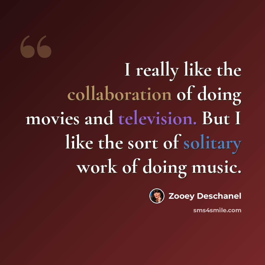 “I really like the collaboration of doing movies and television. But I like the sort of solitary work of doing music.” quote by Zooey Deschanel