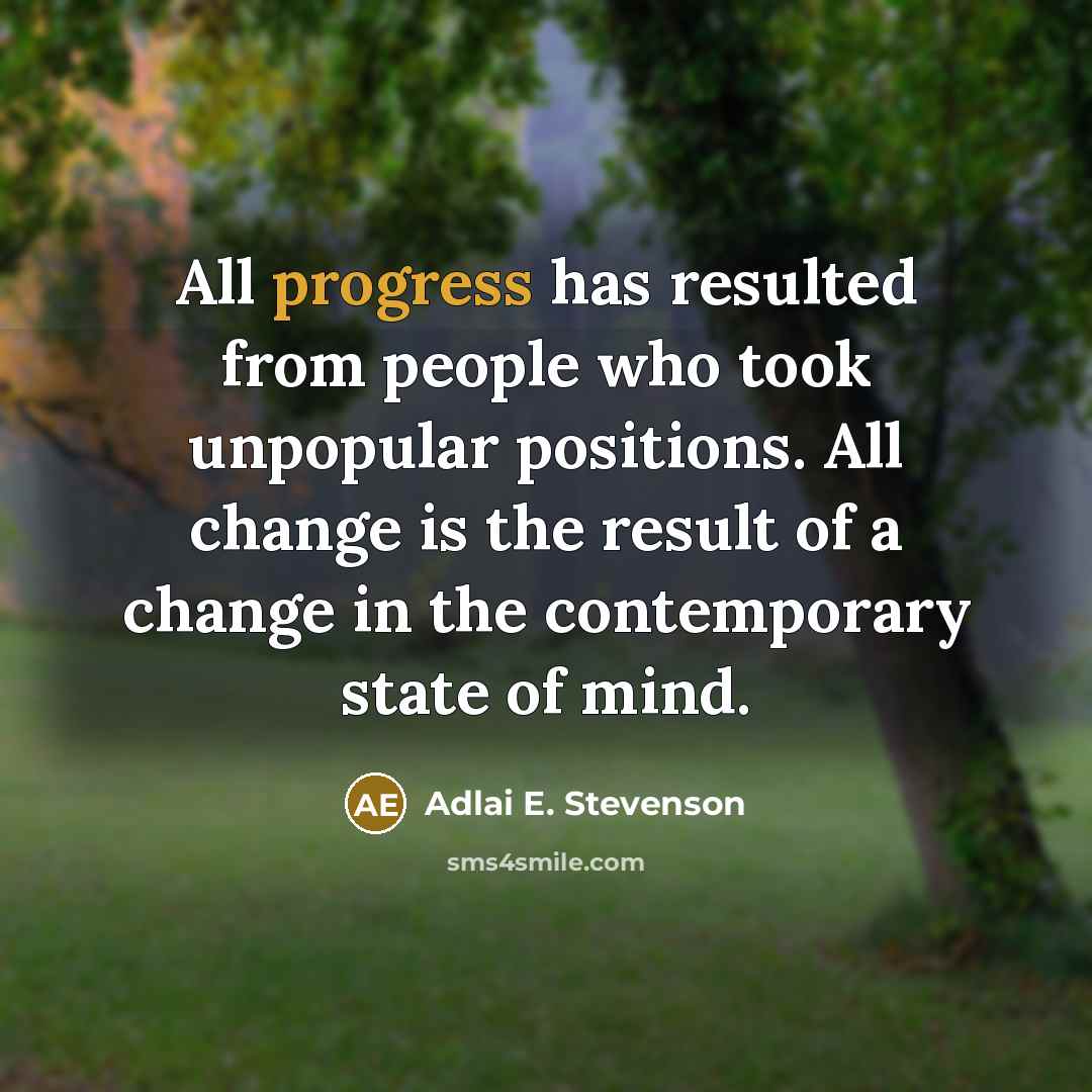 “All progress has resulted from people who took unpopular positions. All change is the result of a change in the contemporary state of mind.” quote by Adlai E. Stevenson