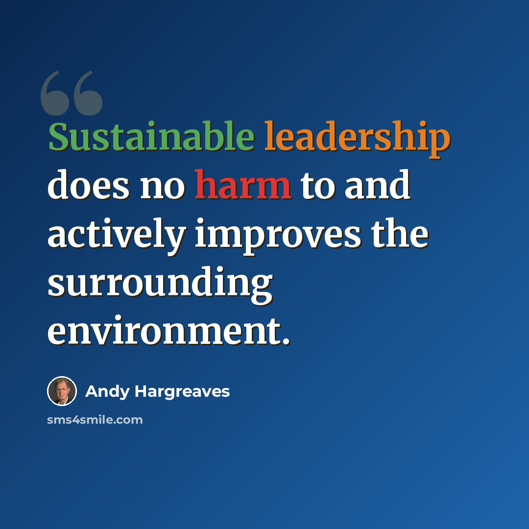 “Sustainable leadership does no harm to and actively improves the surrounding environment.” quote by Andy Hargreaves