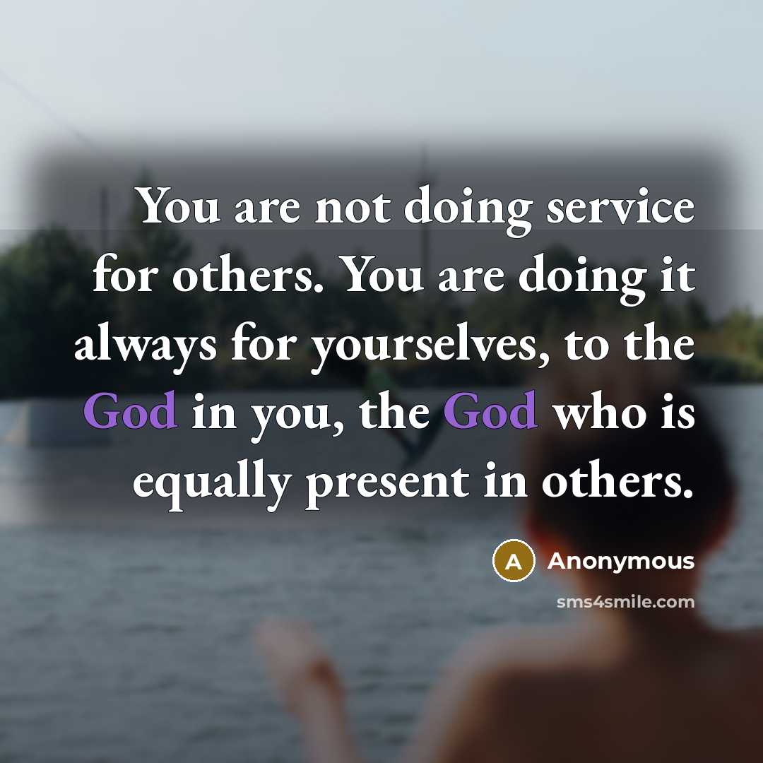 “You are not doing service for others. You are doing it always for yourselves, to the God in you, the God who is equally present in others.” quote by Anonymous