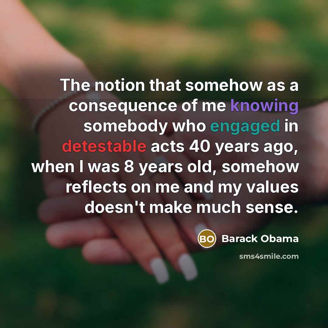“The notion that somehow as a consequence of me knowing somebody who engaged in detestable acts 40 years ago, when I was 8 years old, somehow reflects on me and my values doesn't make much sense.” quote by Barack Obama
