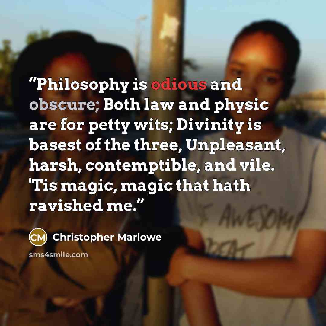 “Philosophy is odious and obscure; Both law and physic are for petty wits; Divinity is basest of the three, Unpleasant, harsh, contemptible, and vile. 'Tis magic, magic that hath ravished me.” quote by Christopher Marlowe