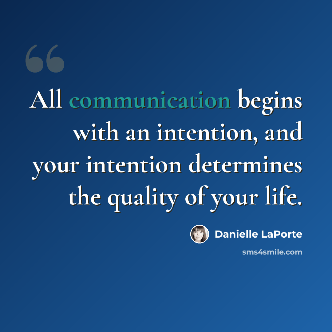 “All communication begins with an intention, and your intention determines the quality of your life.” quote by Danielle LaPorte