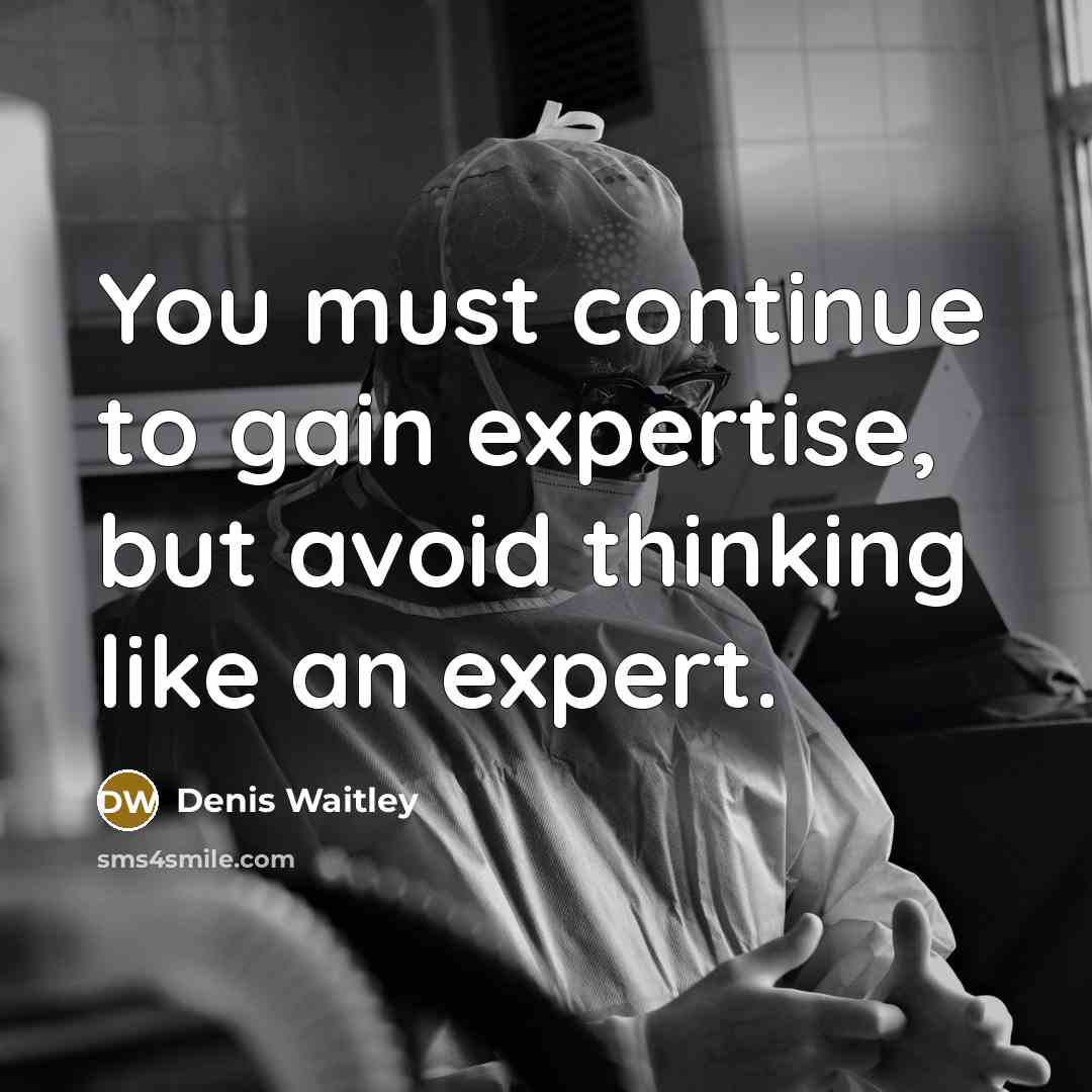 “You must continue to gain expertise, but avoid thinking like an expert.” quote by Denis Waitley